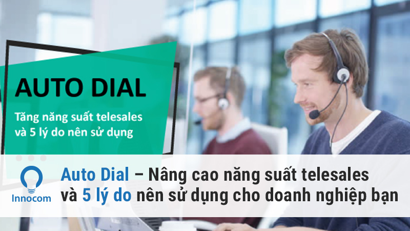 Auto Dial – Nâng cao năng suất telesales và 5 lý do nên sử dụng cho doanh nghiệp bạn